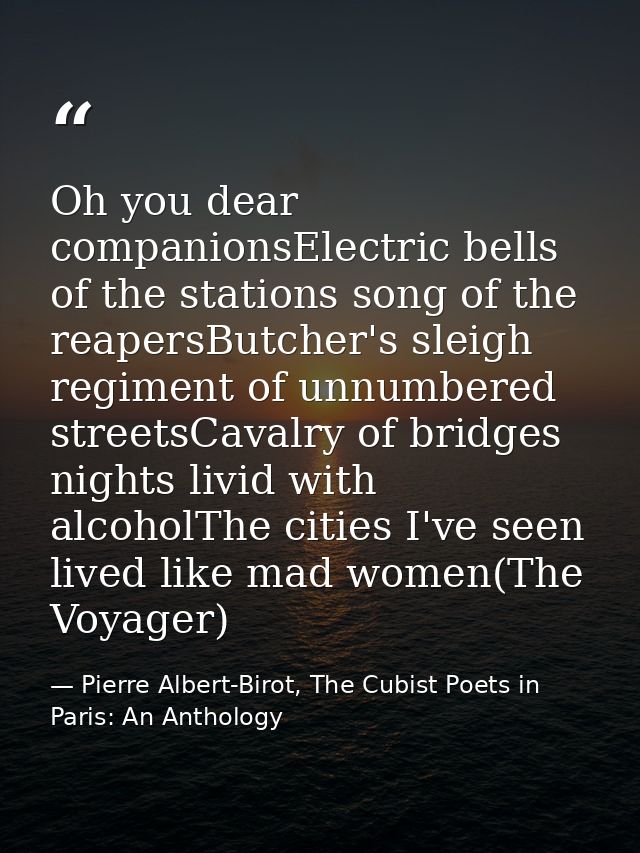 Oh you dear companionsElectric bells of the stations song of the reapersButcher's sleigh regiment of unnumbered streetsC — Pierre Albert-Birot, The Cubist Poets in Paris: An Anthology