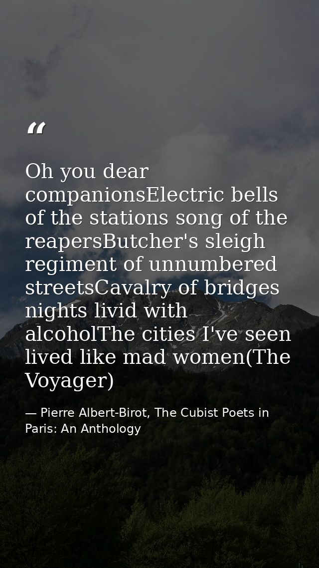 Oh you dear companionsElectric bells of the stations song of the reapersButcher's sleigh regiment of unnumbered streetsC — Pierre Albert-Birot, The Cubist Poets in Paris: An Anthology