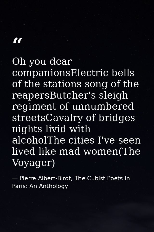 Oh you dear companionsElectric bells of the stations song of the reapersButcher's sleigh regiment of unnumbered streetsC — Pierre Albert-Birot, The Cubist Poets in Paris: An Anthology