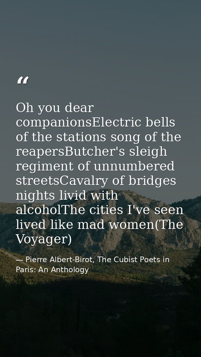 Oh you dear companionsElectric bells of the stations song of the reapersButcher's sleigh regiment of unnumbered streetsC — Pierre Albert-Birot, The Cubist Poets in Paris: An Anthology