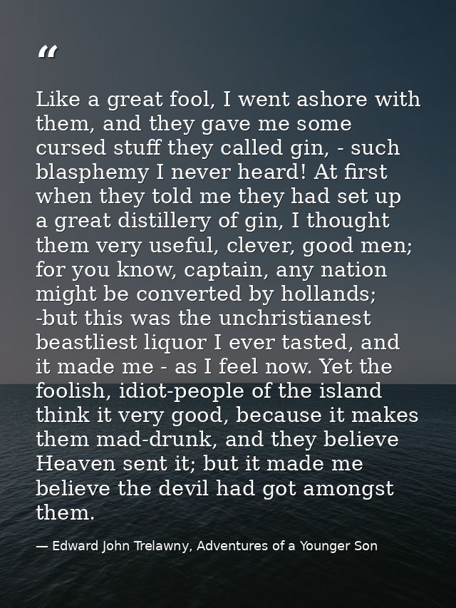 Like a great fool, I went ashore with them, and they gave me some cursed stuff they called gin, - such blasphemy I never — Edward John Trelawny, Adventures of a Younger Son