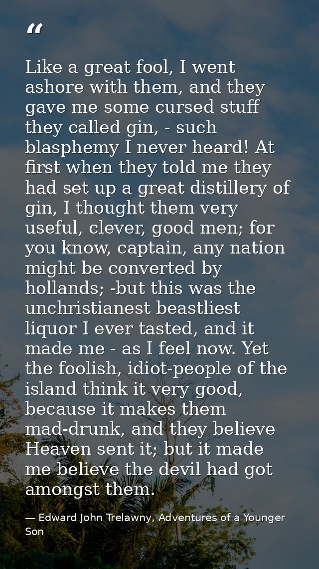 Like a great fool, I went ashore with them, and they gave me some cursed stuff they called gin, - such blasphemy I never — Edward John Trelawny, Adventures of a Younger Son
