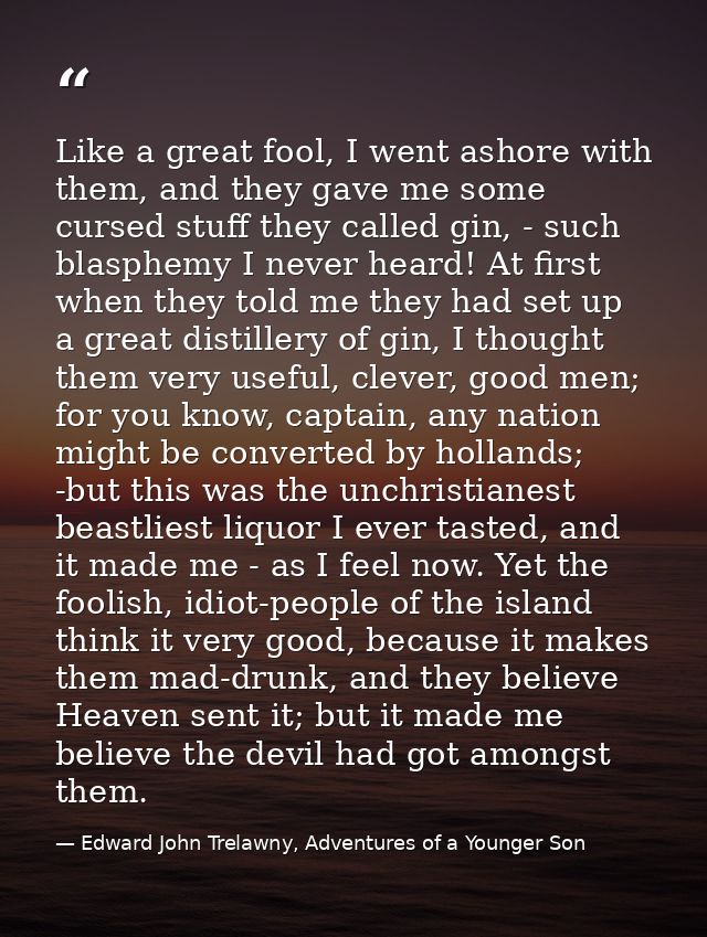 Like a great fool, I went ashore with them, and they gave me some cursed stuff they called gin, - such blasphemy I never — Edward John Trelawny, Adventures of a Younger Son