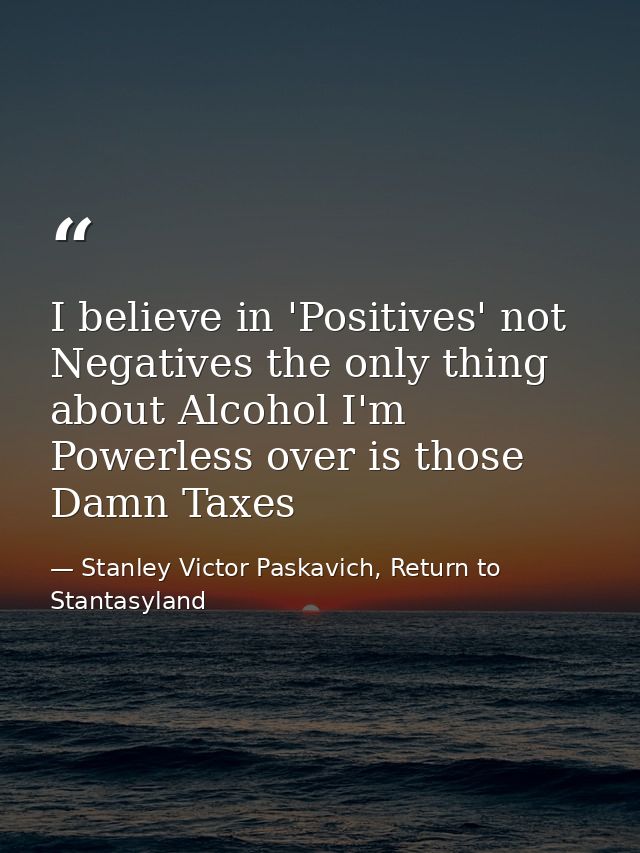 I believe in 'Positives' not Negatives the only thing about Alcohol I'm Powerless over is those Damn Taxes — Stanley Victor Paskavich, Return to Stantasyland