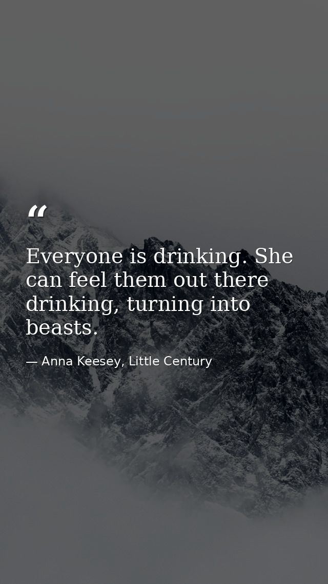 Everyone is drinking. She can feel them out there drinking, turning into beasts. — Anna Keesey, Little Century