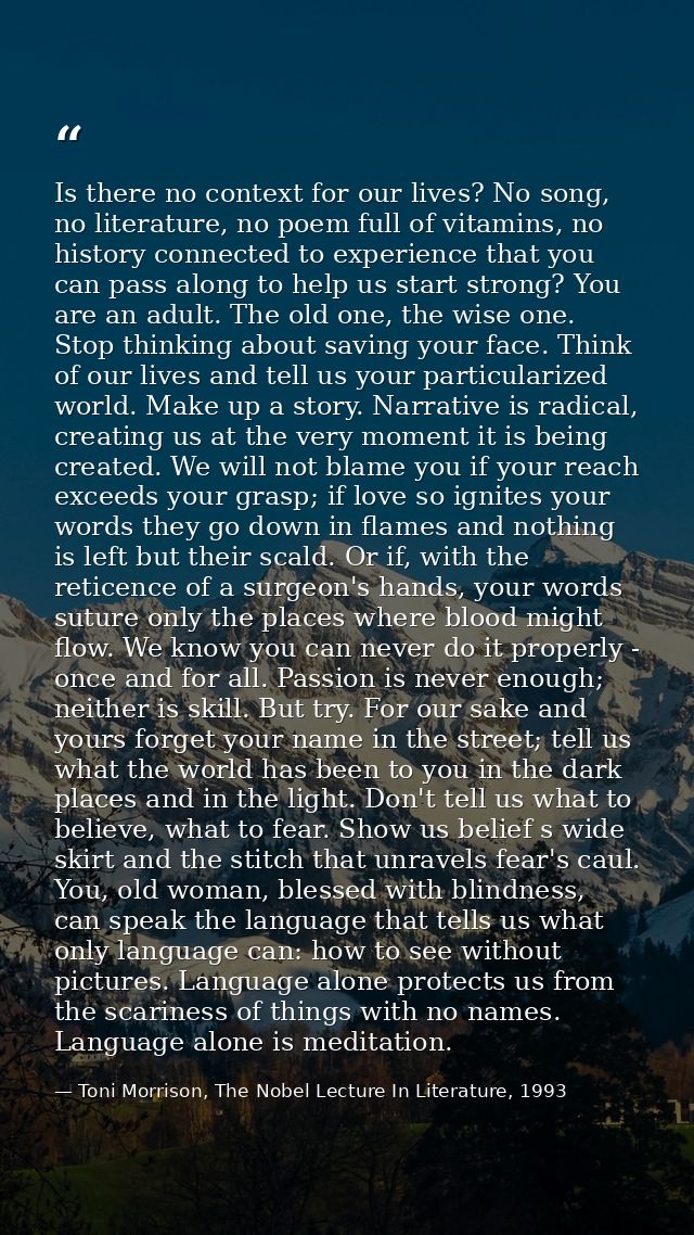 Is there no context for our lives? No song, no literature, no poem full of vitamins, no history connected to experience  — Toni Morrison, The Nobel Lecture In Literature, 1993