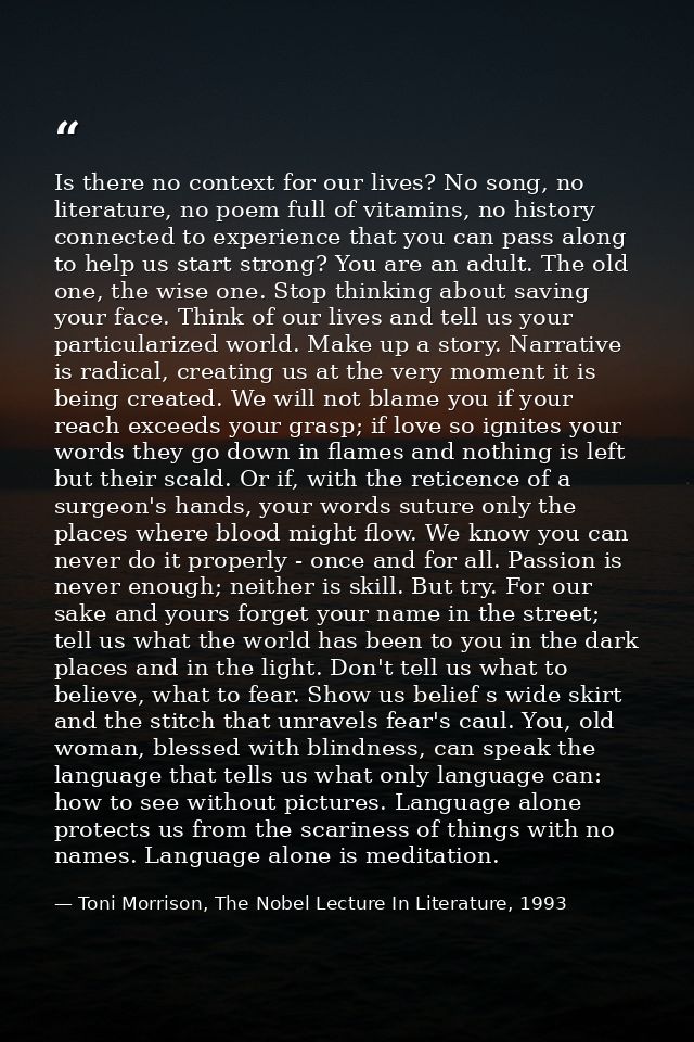 Is there no context for our lives? No song, no literature, no poem full of vitamins, no history connected to experience  — Toni Morrison, The Nobel Lecture In Literature, 1993
