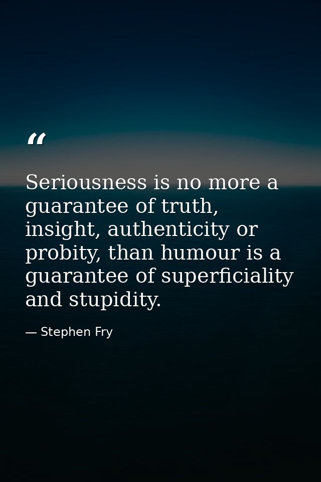 Seriousness is no more a guarantee of truth, insight, authenticity or probity, than humour is a guarantee of superficial — Stephen Fry
