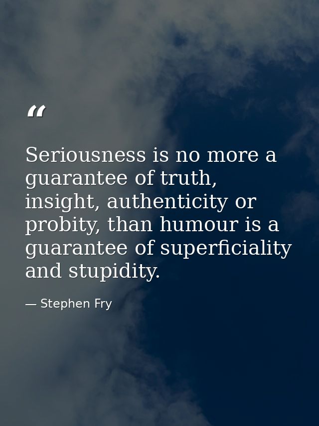 Seriousness is no more a guarantee of truth, insight, authenticity or probity, than humour is a guarantee of superficial — Stephen Fry