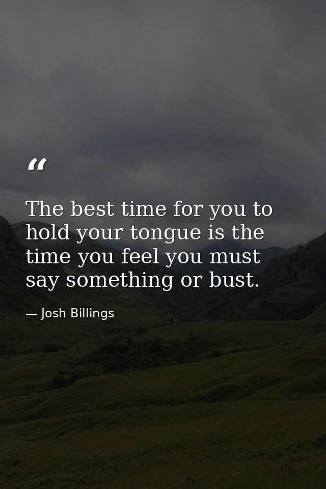 The best time for you to hold your tongue is the time you feel you must say something or bust. — Josh Billings