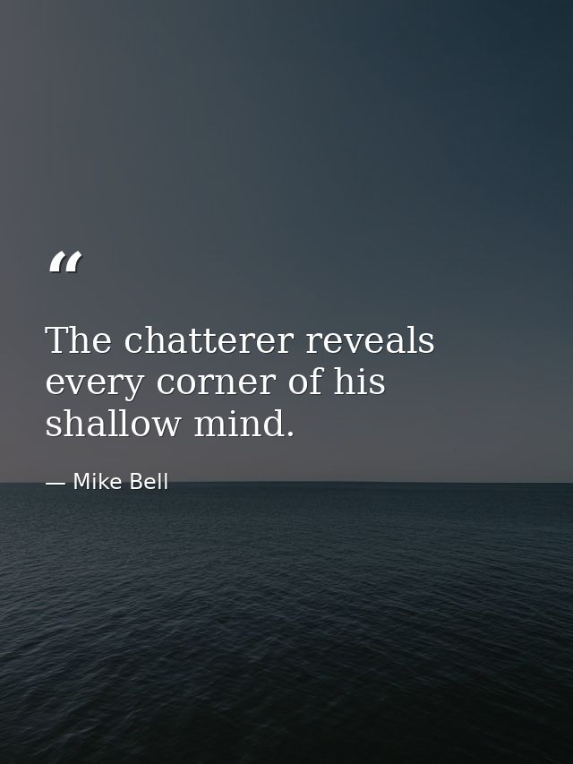 The chatterer reveals every corner of his shallow mind. — Mike Bell