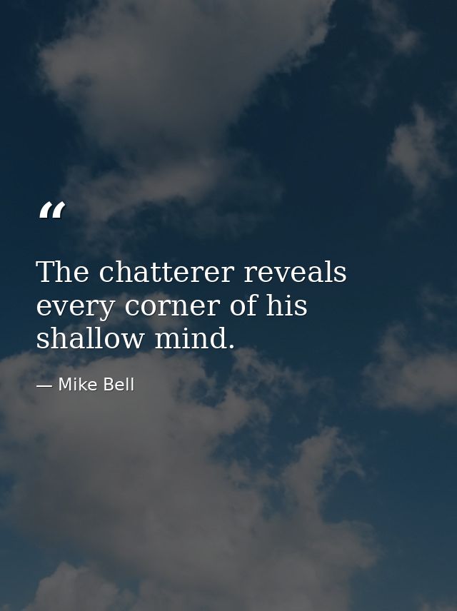 The chatterer reveals every corner of his shallow mind. — Mike Bell