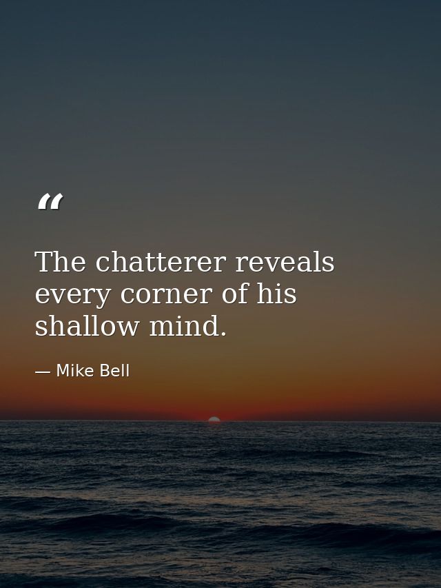 The chatterer reveals every corner of his shallow mind. — Mike Bell