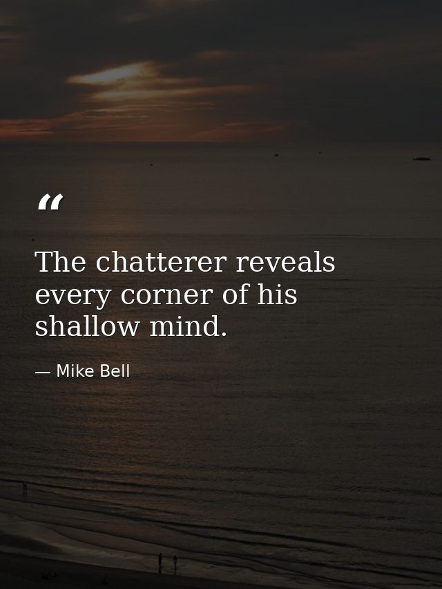The chatterer reveals every corner of his shallow mind. — Mike Bell