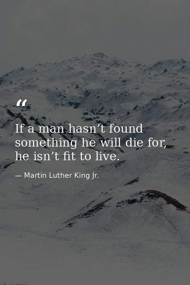If a man hasn’t found something he will die for, he isn’t fit to live. — Martin Luther King Jr.