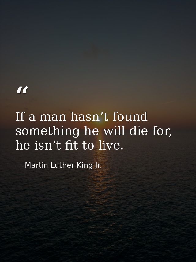If a man hasn’t found something he will die for, he isn’t fit to live. — Martin Luther King Jr.