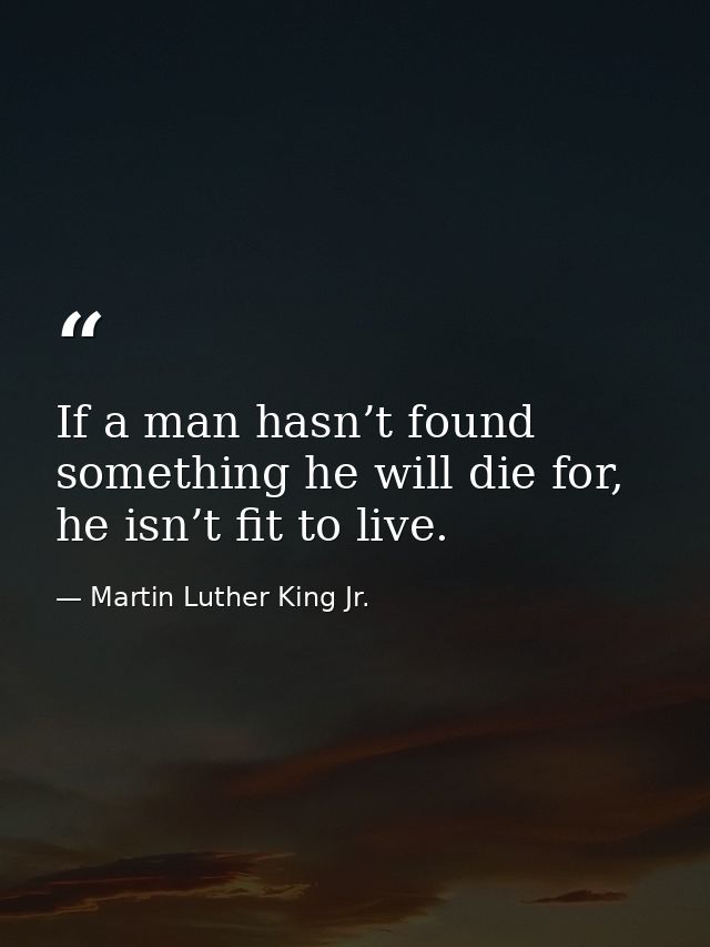If a man hasn’t found something he will die for, he isn’t fit to live. — Martin Luther King Jr.