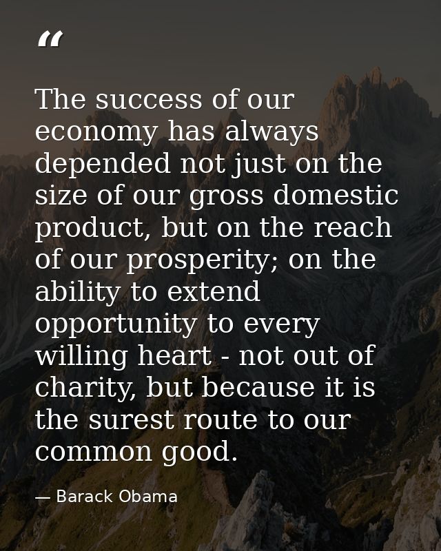 The success of our economy has always depended not just on the size of our gross domestic product, but on the reach of o — Barack Obama