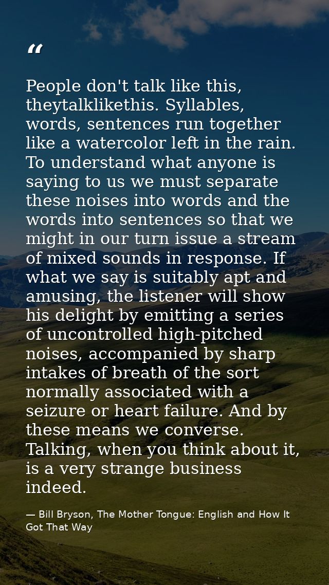 People don't talk like this, theytalklikethis. Syllables, words, sentences run together like a watercolor left in the ra — Bill Bryson, The Mother Tongue: English and How It Got That Way