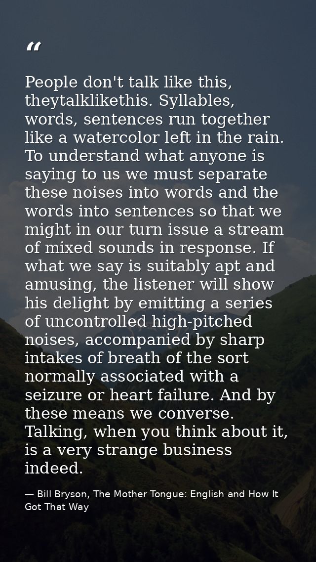 People don't talk like this, theytalklikethis. Syllables, words, sentences run together like a watercolor left in the ra — Bill Bryson, The Mother Tongue: English and How It Got That Way
