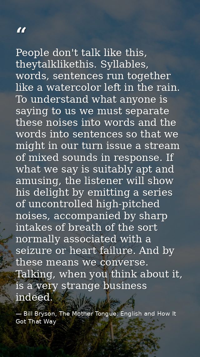 People don't talk like this, theytalklikethis. Syllables, words, sentences run together like a watercolor left in the ra — Bill Bryson, The Mother Tongue: English and How It Got That Way