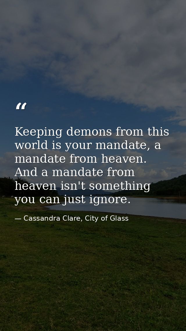 Keeping demons from this world is your mandate, a mandate from heaven. And a mandate from heaven isn't something you can — Cassandra Clare, City of Glass