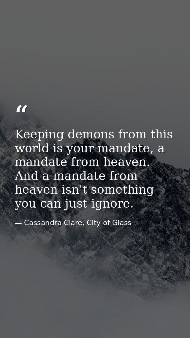 Keeping demons from this world is your mandate, a mandate from heaven. And a mandate from heaven isn't something you can — Cassandra Clare, City of Glass