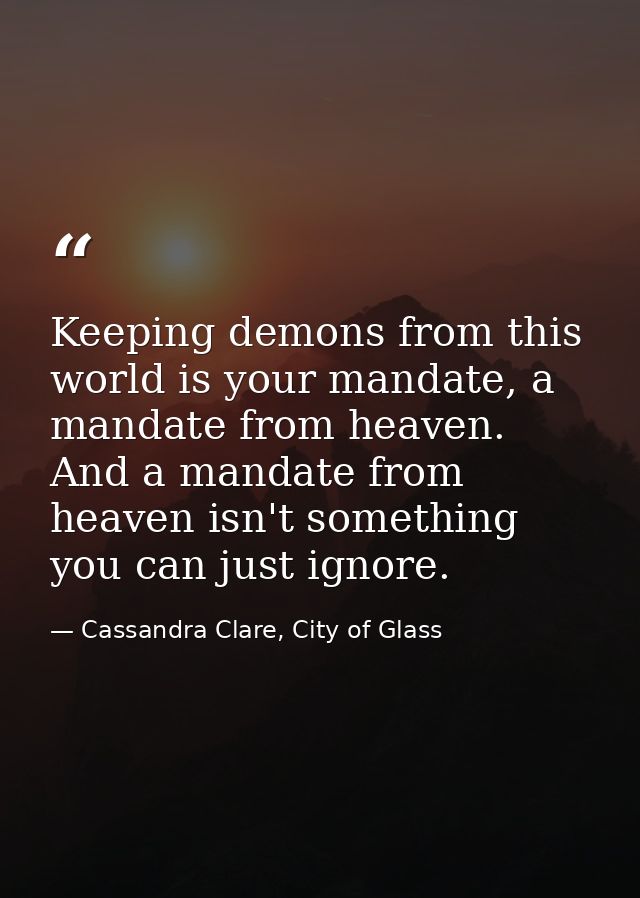 Keeping demons from this world is your mandate, a mandate from heaven. And a mandate from heaven isn't something you can — Cassandra Clare, City of Glass