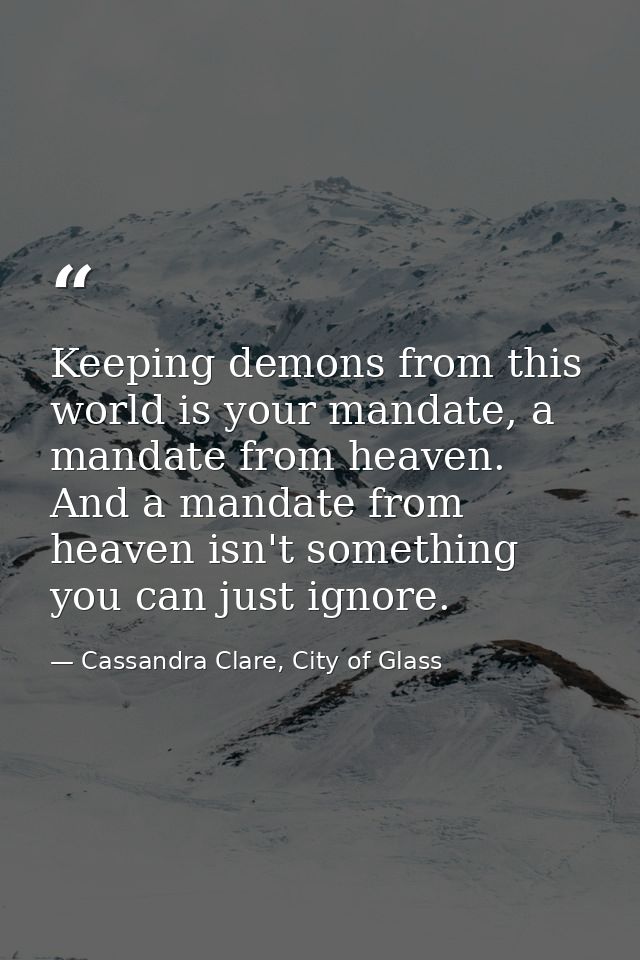 Keeping demons from this world is your mandate, a mandate from heaven. And a mandate from heaven isn't something you can — Cassandra Clare, City of Glass