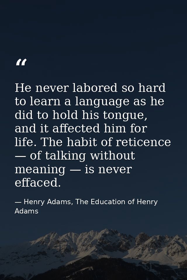 He never labored so hard to learn a language as he did to hold his tongue, and it affected him for life. The habit of re — Henry Adams, The Education of Henry Adams