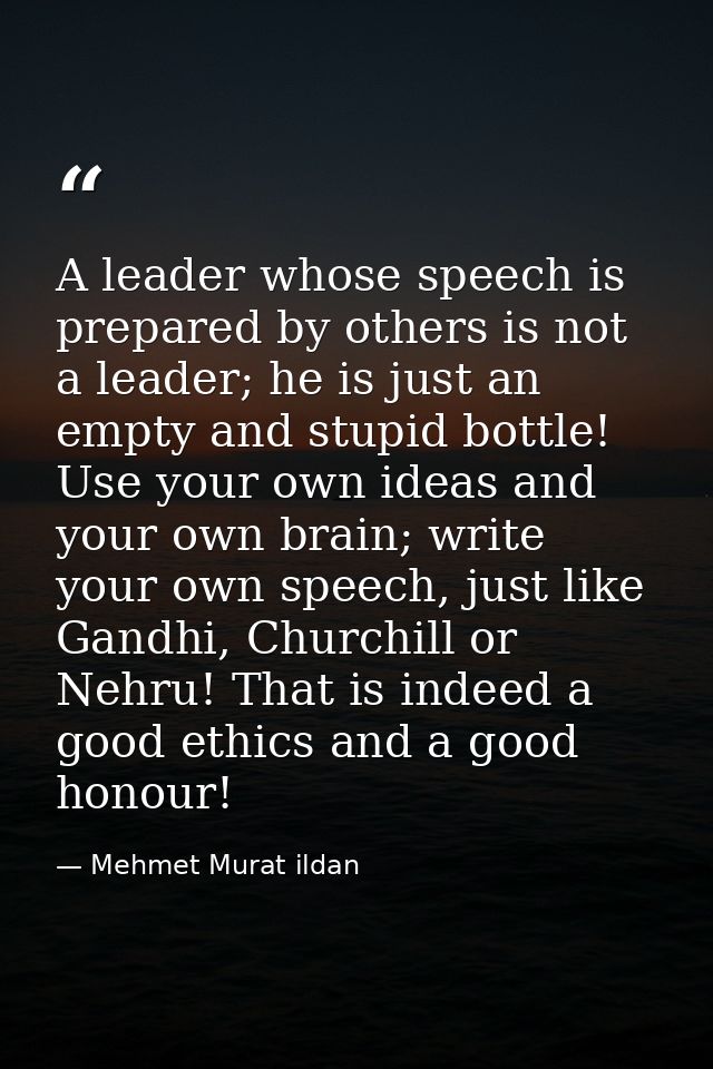 A leader whose speech is prepared by others is not a leader; he is just an empty and stupid bottle! Use your own ideas a — Mehmet Murat ildan