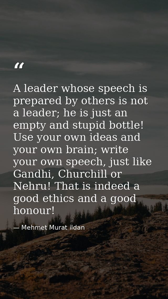 A leader whose speech is prepared by others is not a leader; he is just an empty and stupid bottle! Use your own ideas a — Mehmet Murat ildan