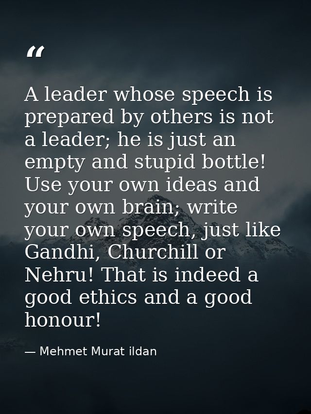 A leader whose speech is prepared by others is not a leader; he is just an empty and stupid bottle! Use your own ideas a — Mehmet Murat ildan