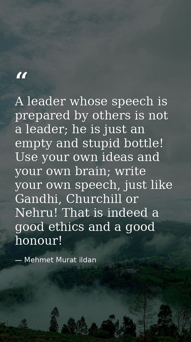 A leader whose speech is prepared by others is not a leader; he is just an empty and stupid bottle! Use your own ideas a — Mehmet Murat ildan