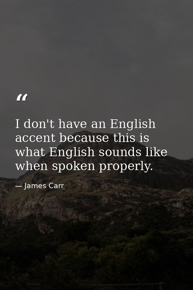I don't have an English accent because this is what English sounds like when spoken properly. — James Carr