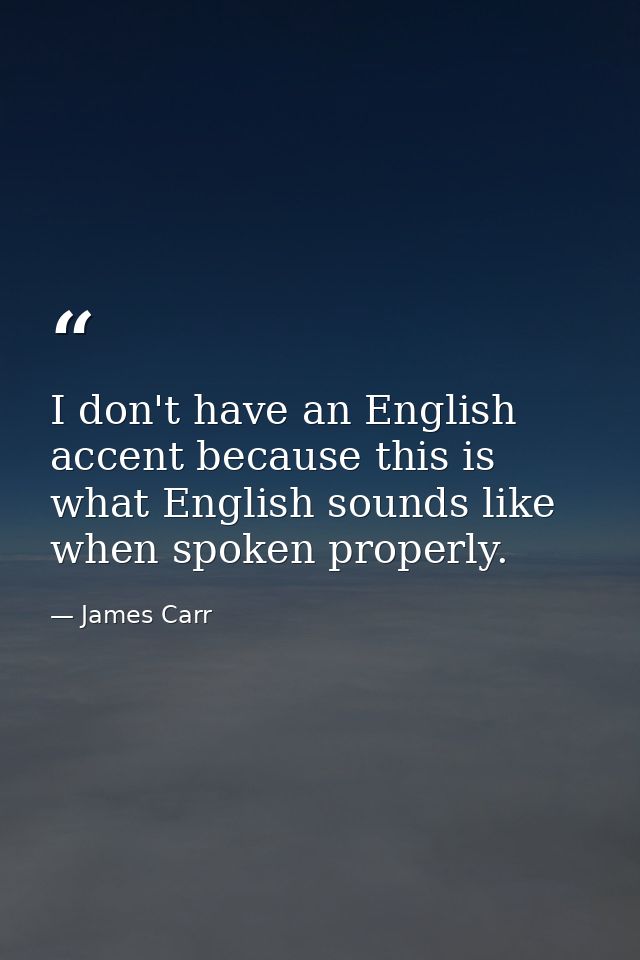 I don't have an English accent because this is what English sounds like when spoken properly. — James Carr