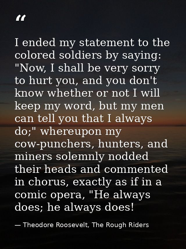 I ended my statement to the colored soldiers by saying: "Now, I shall be very sorry to hurt you, and you don't know whet — Theodore Roosevelt, The Rough Riders