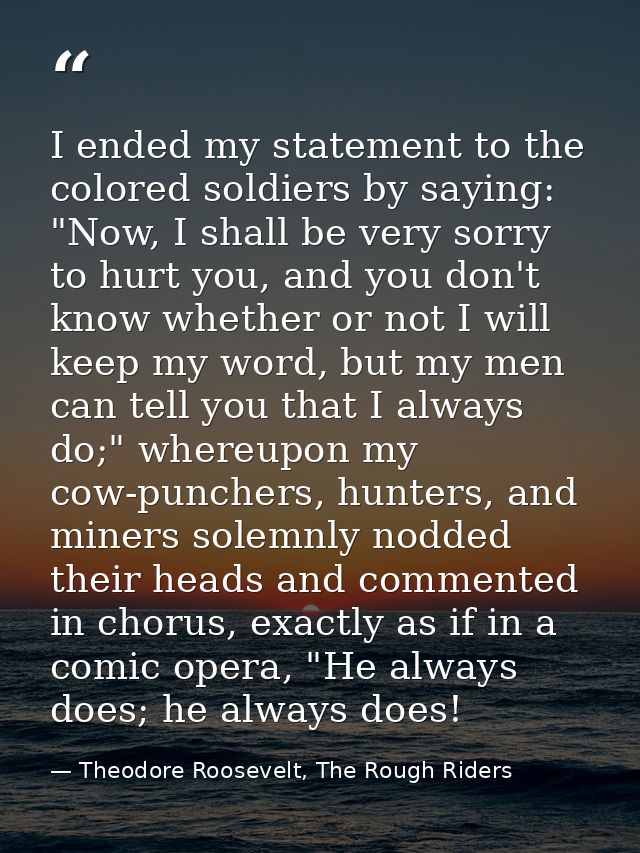 I ended my statement to the colored soldiers by saying: "Now, I shall be very sorry to hurt you, and you don't know whet — Theodore Roosevelt, The Rough Riders