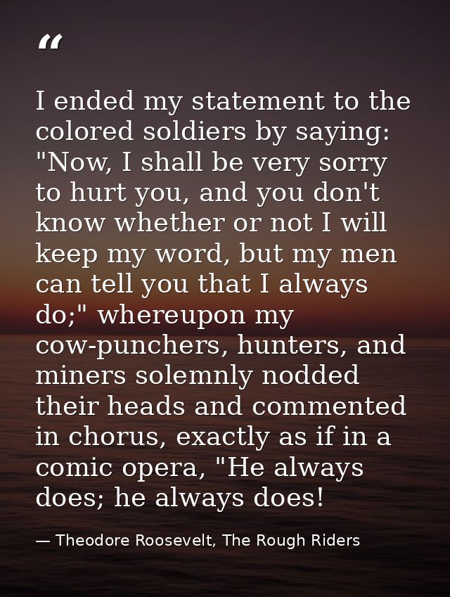 I ended my statement to the colored soldiers by saying: "Now, I shall be very sorry to hurt you, and you don't know whet — Theodore Roosevelt, The Rough Riders