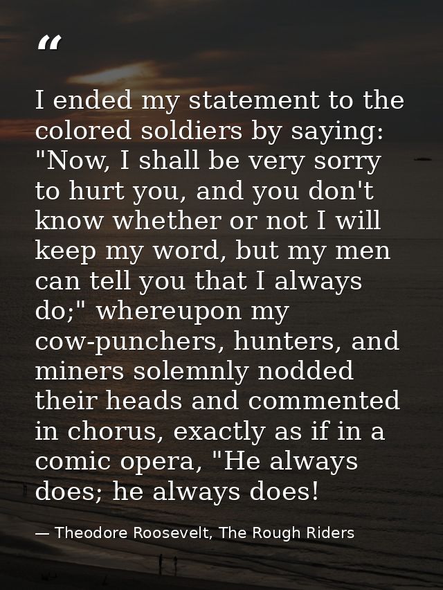 I ended my statement to the colored soldiers by saying: "Now, I shall be very sorry to hurt you, and you don't know whet — Theodore Roosevelt, The Rough Riders