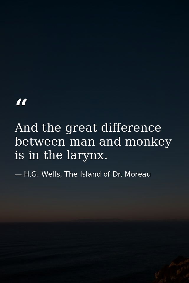 And the great difference between man and monkey is in the larynx. — H.G. Wells, The Island of Dr. Moreau