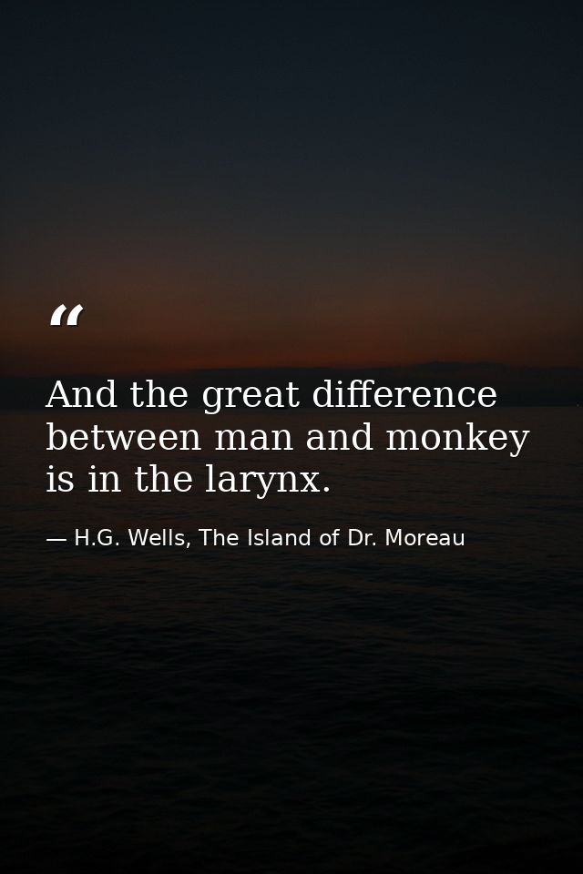 And the great difference between man and monkey is in the larynx. — H.G. Wells, The Island of Dr. Moreau