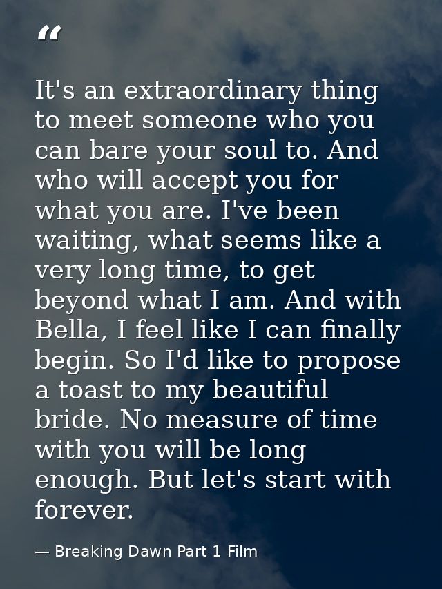 It's an extraordinary thing to meet someone who you can bare your soul to. And who will accept you for what you are. I'v — Breaking Dawn Part 1 Film