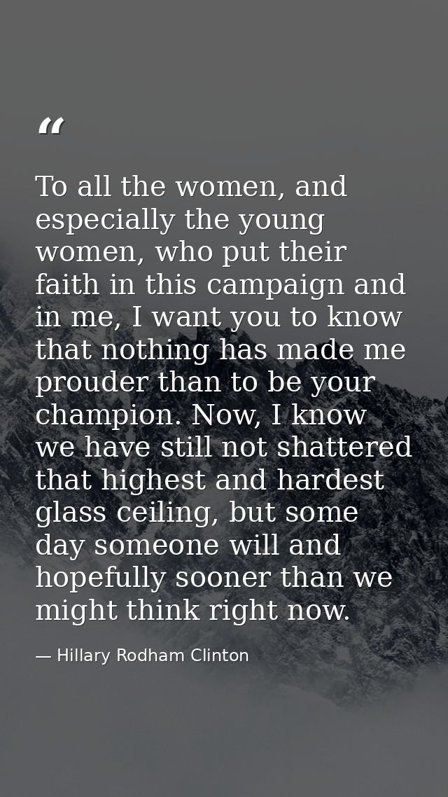 To all the women, and especially the young women, who put their faith in this campaign and in me, I want you to know tha — Hillary Rodham Clinton