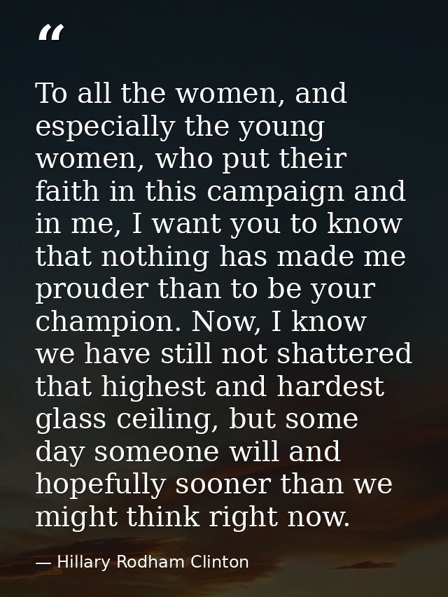 To all the women, and especially the young women, who put their faith in this campaign and in me, I want you to know tha — Hillary Rodham Clinton