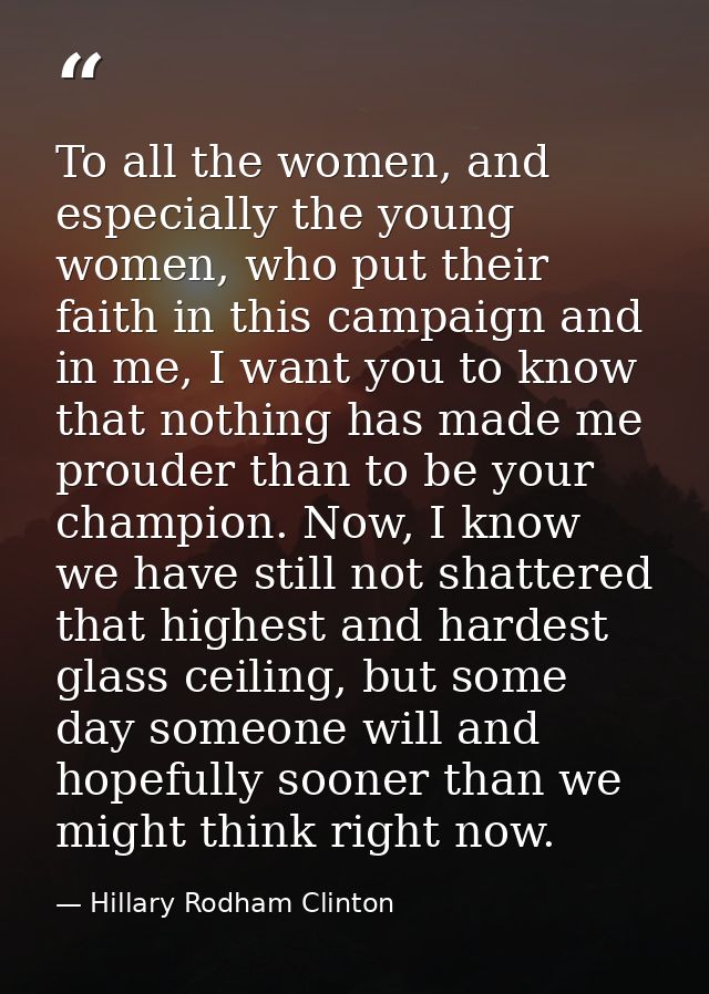 To all the women, and especially the young women, who put their faith in this campaign and in me, I want you to know tha — Hillary Rodham Clinton