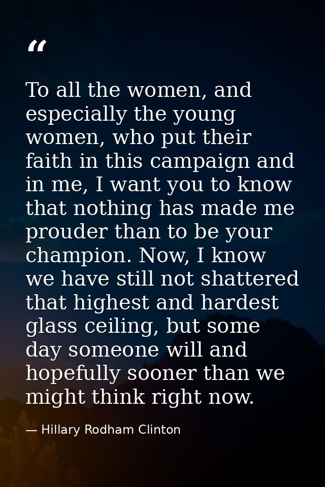 To all the women, and especially the young women, who put their faith in this campaign and in me, I want you to know tha — Hillary Rodham Clinton