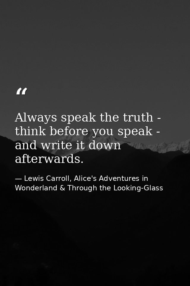Always speak the truth - think before you speak - and write it down afterwards. — Lewis Carroll, Alice's Adventures in Wonderland & Through the Looking-Glass
