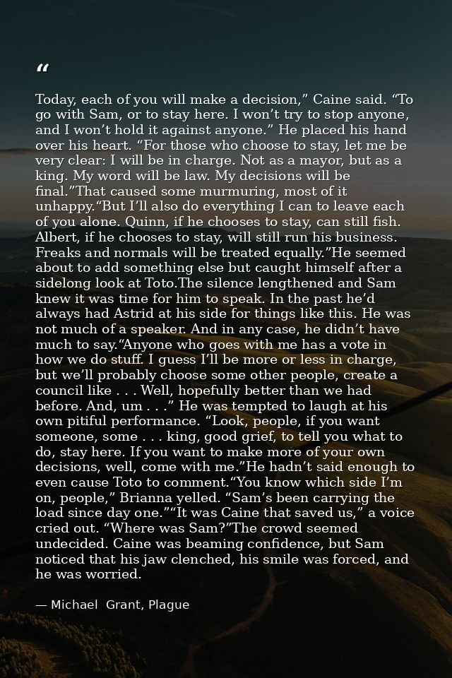 Today, each of you will make a decision,” Caine said. “To go with Sam, or to stay here. I won’t try to stop anyone, and  — Michael  Grant, Plague