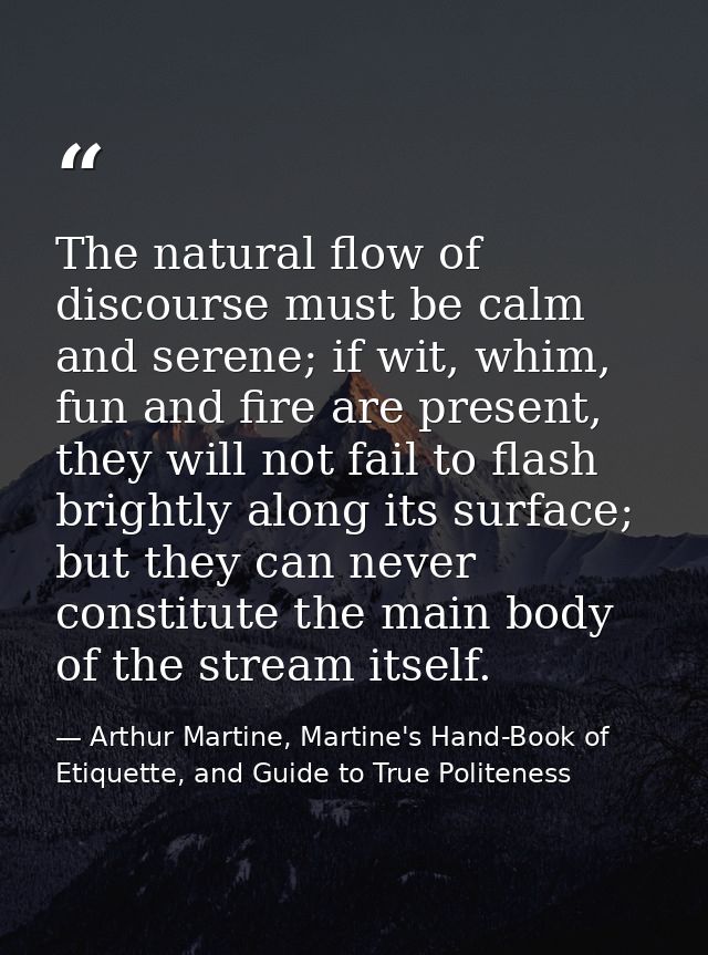 The natural flow of discourse must be calm and serene; if wit, whim, fun and fire are present, they will not fail to fla — Arthur Martine, Martine's Hand-Book of Etiquette, and Guide to True Politeness
